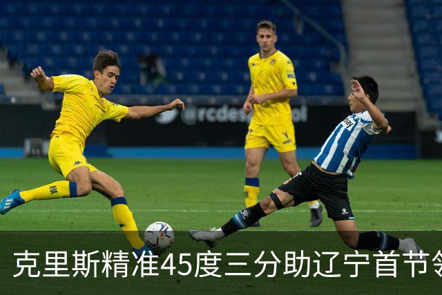 克里斯精准45度三分助辽宁首节领先九分